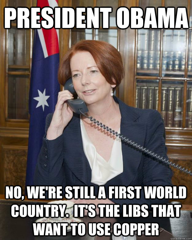 PRESIDENT OBAMA no, we're still a first world country.  it's the libs that want to use copper  - PRESIDENT OBAMA no, we're still a first world country.  it's the libs that want to use copper   Gillard Obama phone call