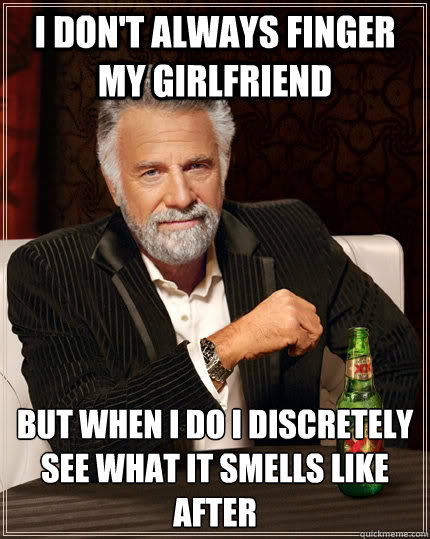 i don't always finger my girlfriend but when i do i discretely see what it smells like after  The Most Interesting Man In The World