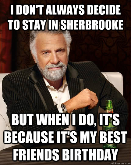 I don't always decide to stay in Sherbrooke but when I do, it's because it's my best friends birthday - I don't always decide to stay in Sherbrooke but when I do, it's because it's my best friends birthday  The Most Interesting Man In The World