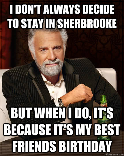 I don't always decide to stay in Sherbrooke but when I do, it's because it's my best friends birthday  The Most Interesting Man In The World