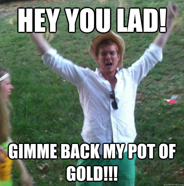 Hey you lad! Gimme back my pot of gold!!! - Hey you lad! Gimme back my pot of gold!!!  Ginger