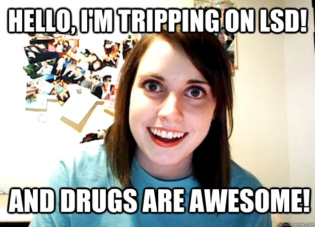 Hello, I'm tripping on lsd! and drugs are awesome!  Overly Attached Girlfriend