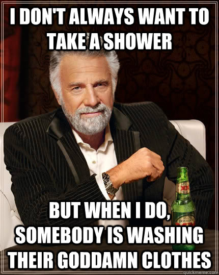 I don't always want to take a shower but when I do, somebody is washing their goddamn clothes  The Most Interesting Man In The World