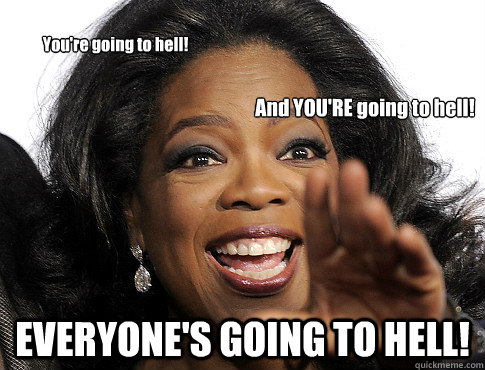 EVERYONE'S GOING TO HELL! You're going to hell! And YOU'RE going to hell! - EVERYONE'S GOING TO HELL! You're going to hell! And YOU'RE going to hell!  GoodRedditorOprah