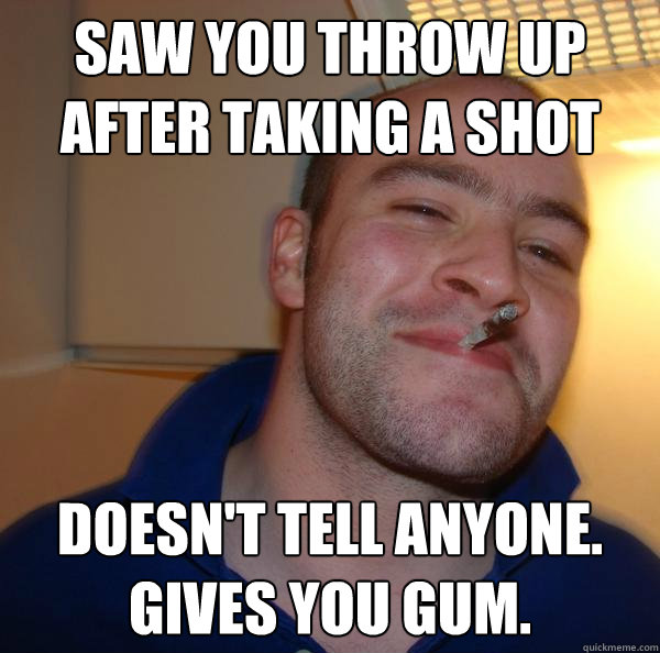 Saw you throw up after taking a shot doesn't tell anyone.  Gives you gum. - Saw you throw up after taking a shot doesn't tell anyone.  Gives you gum.  Misc