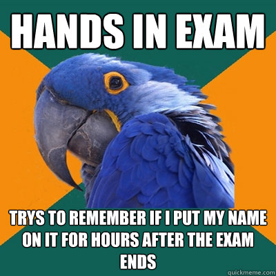 Hands in exam Trys to remember if i put my name on it for hours after the exam ends - Hands in exam Trys to remember if i put my name on it for hours after the exam ends  Paranoid Parrot