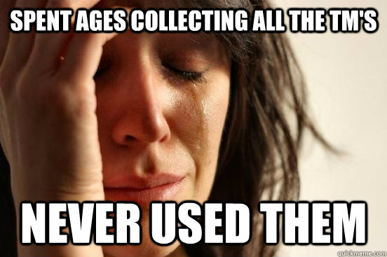 Spent ages collecting all the TM's Never used them  First World Problems