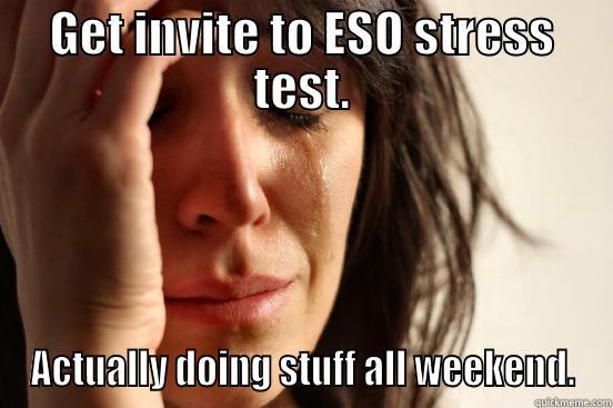 GET INVITE TO ESO STRESS TEST. ACTUALLY DOING STUFF ALL WEEKEND. First World Problems
