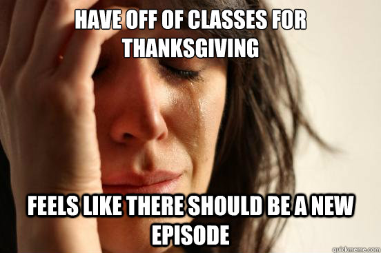 Have off of classes for Thanksgiving Feels like there should be a new episode  First World Problems