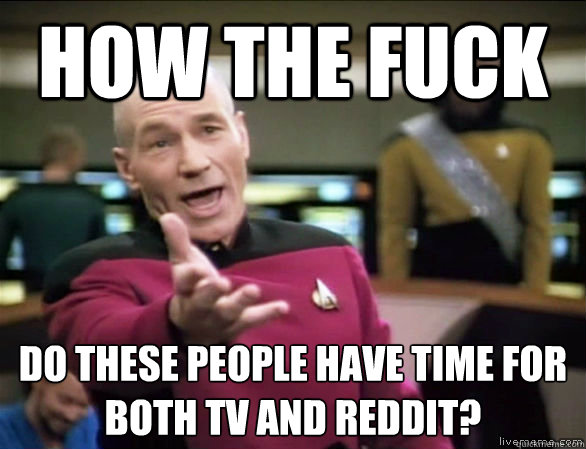 how the fuck do these people have time for both tv and reddit?  Annoyed Picard HD