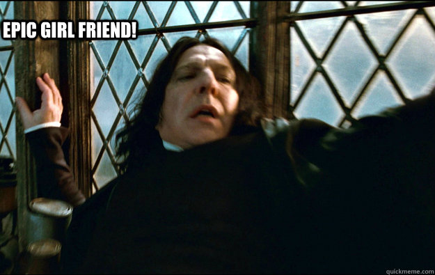 DAFUQ
 EPIC Girl friend!  Snape Dafuq