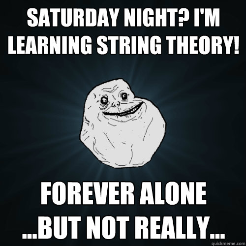 saturday night? i'm learning string theory! forever alone
...but not really...  Forever Alone