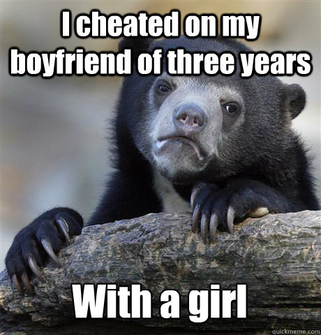 I cheated on my boyfriend of three years With a girl - I cheated on my boyfriend of three years With a girl  Confession Bear
