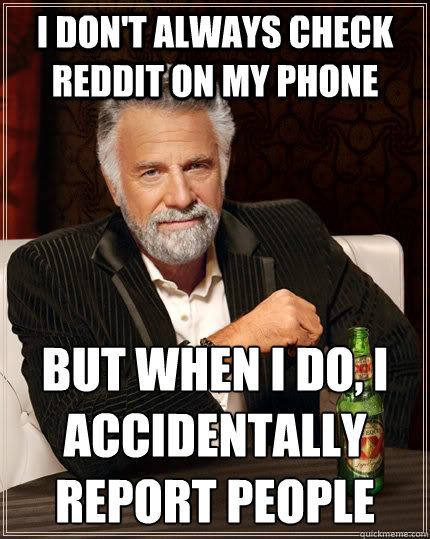 I don't always check reddit on my phone but when I do, I accidentally report people  The Most Interesting Man In The World