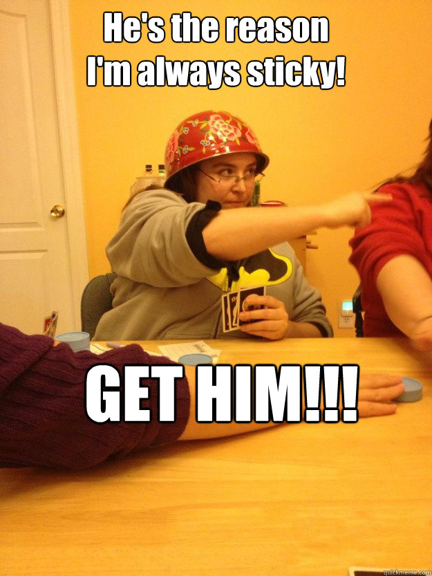 He's the reason 
I'm always sticky! GET HIM!!!  Fearless Leader