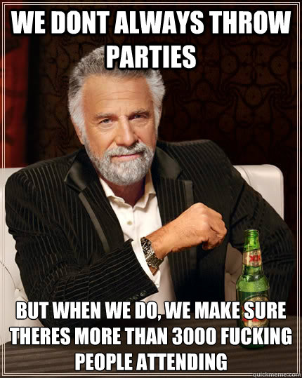 we dont always throw parties but when we do, we make sure theres more than 3000 fucking people attending  The Most Interesting Man In The World