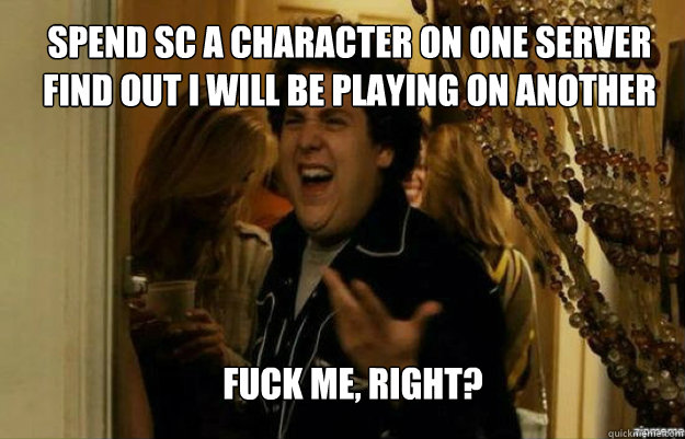 Spend SC a character on one server
Find out I will be playing on another  FUCK ME, RIGHT?  fuck me right