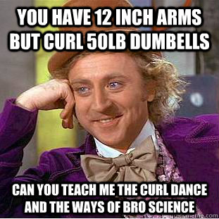You have 12 Inch Arms but curl 50Lb Dumbells Can you teach me the Curl Dance and the ways of Bro Science  Condescending Wonka