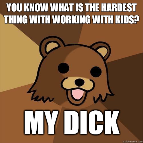 You know what is the hardest thing with working with kids?  My dick  Pedobear