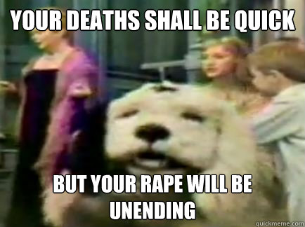 Your deaths shall be quick But your rape will be unending  