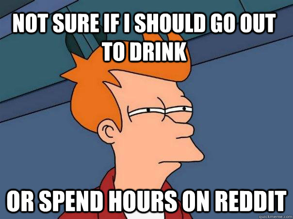 not sure if i should go out to drink or spend hours on reddit  Futurama Fry