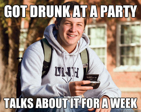 got drunk at a party  talks about it for a week - got drunk at a party  talks about it for a week  College Freshman