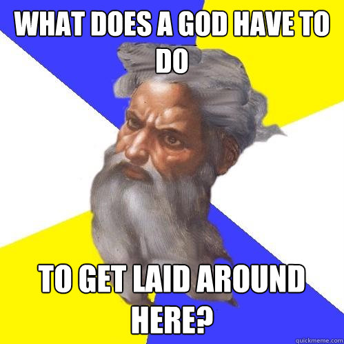what does a god have to do  to get laid around here?  Advice God