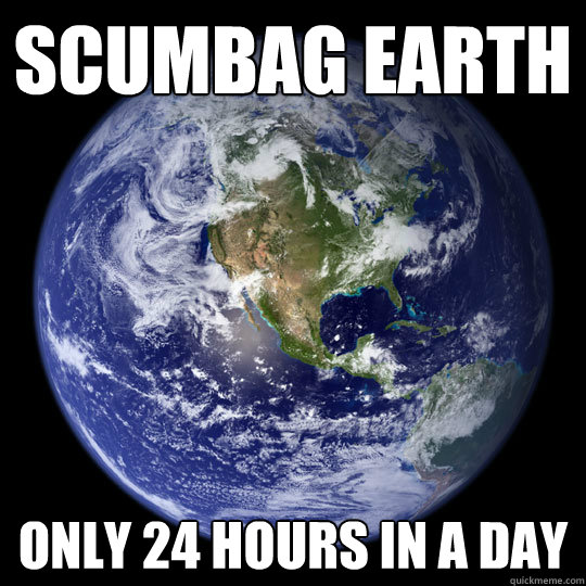 Scumbag earth only 24 hours in a day  Scumbag Earth