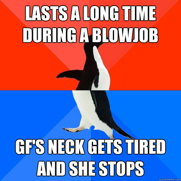 lasts a long time during a blowjob gf's neck gets tired and she stops  Socially Awesome Awkward Penguin