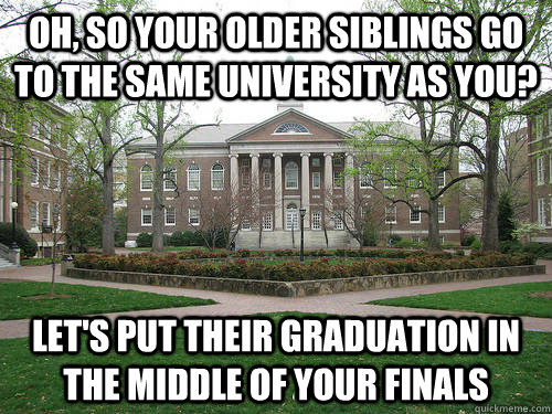 Oh, so your older siblings go to the same university as you? Let's put their graduation in the middle of your finals  Scumbag University