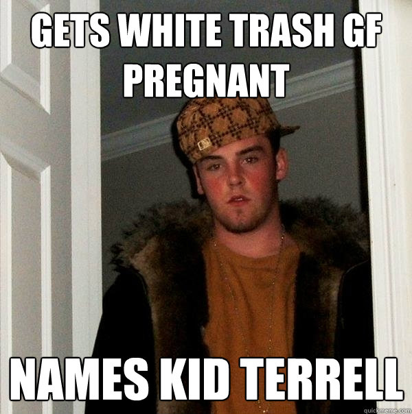 gets white trash gf pregnant names kid terrell  Scumbag Steve