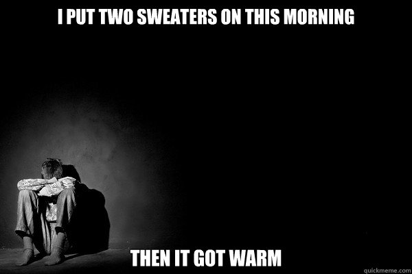 I put two sweaters on this morning then it got warm  FirstWorldProblems
