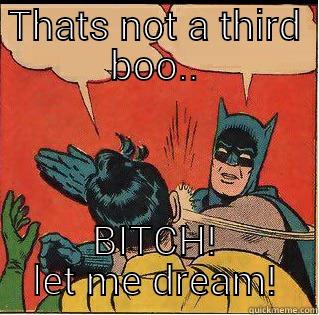 THATS NOT A THIRD BOO.. BITCH! LET ME DREAM! Slappin Batman