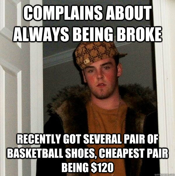 complains about always being broke recently got several pair of basketball shoes, cheapest pair being $120 - complains about always being broke recently got several pair of basketball shoes, cheapest pair being $120  Scumbag Steve