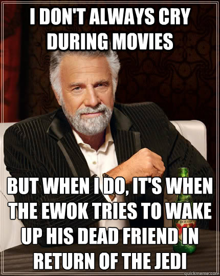 I don't always cry during movies but when I do, it's when the ewok tries to wake up his dead friend in return of the jedi  The Most Interesting Man In The World