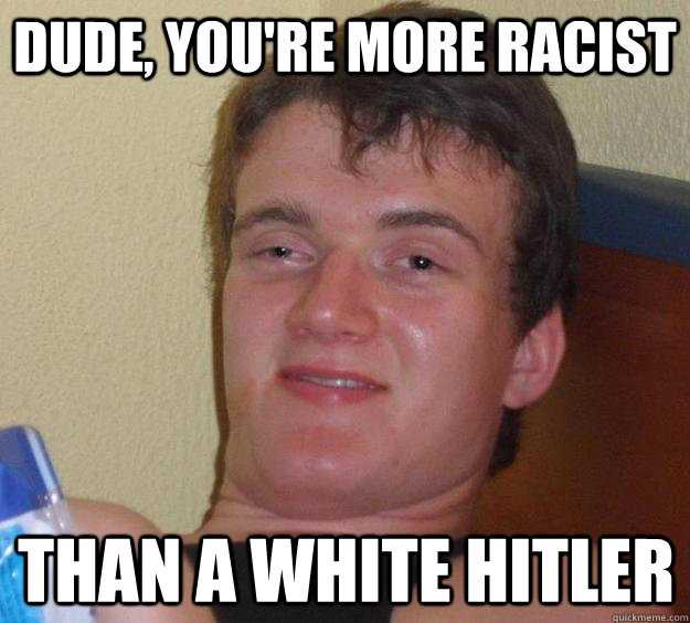 Dude, You're more racist Than a white Hitler - Dude, You're more racist Than a white Hitler  10 Guy