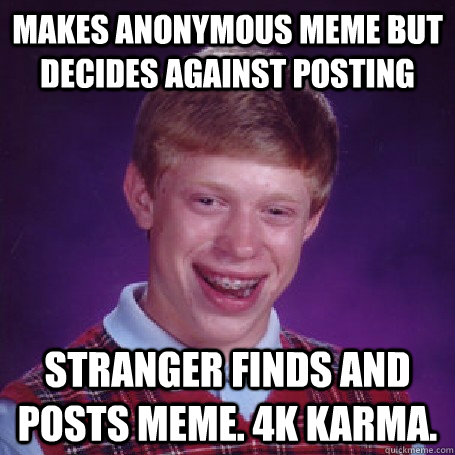 Makes anonymous meme but decides against posting Stranger finds and posts meme. 4k Karma.  BadLuck Brian