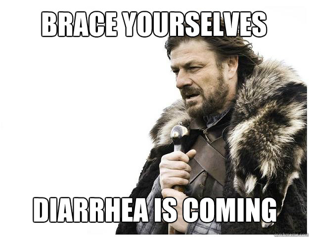 Brace yourselves
 Diarrhea is coming  Imminent Ned