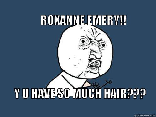                                                                                       ROXANNE EMERY!!             Y U HAVE SO MUCH HAIR???                                                       Y U No