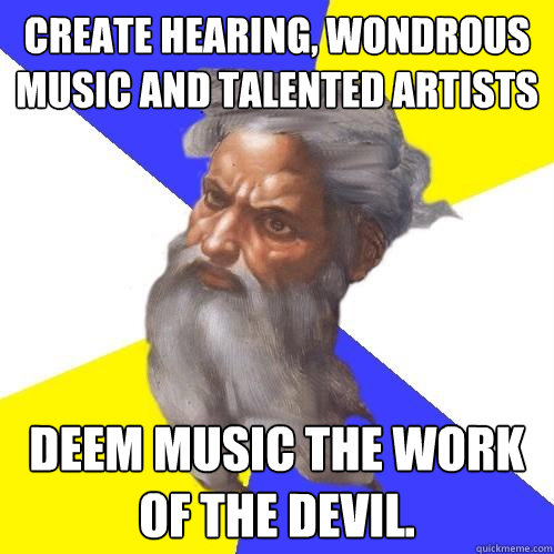 Create hearing, wondrous music and talented artists Deem music the work of the Devil.  Advice God