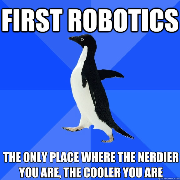 first robotics the only place where the nerdier you are, the cooler you are  Socially Awkward Penguin