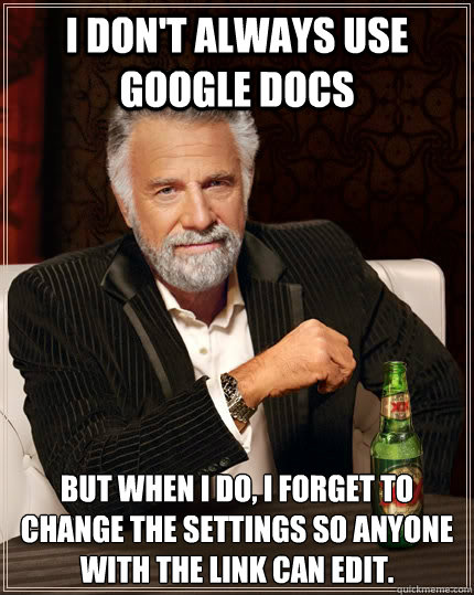 I don't always use Google Docs but when I do, I forget to change the settings so anyone with the link can edit.  The Most Interesting Man In The World