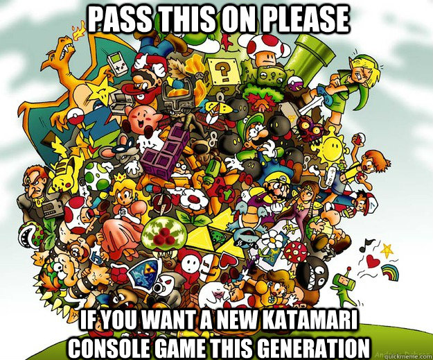 Pass this on please if you want a new katamari console game this generation  