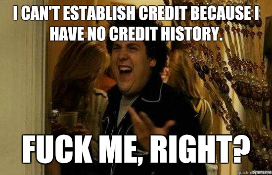I can't establish credit because I have no credit history. fuck me, right?  fuckmeright