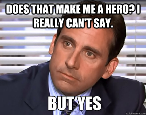 Does that make me a hero? I really can't say.  But yes - Does that make me a hero? I really can't say.  But yes  Idiot Michael Scott