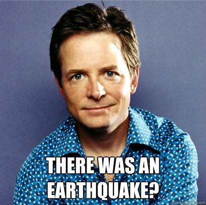  There was an earthquake? -  There was an earthquake?  Awesome Michael J Fox