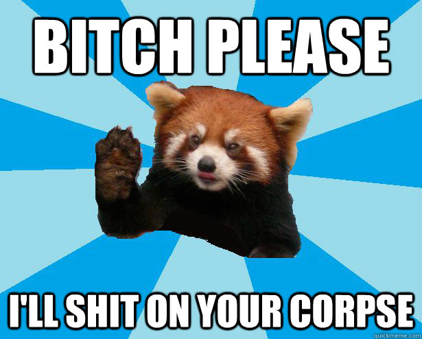 BITCH PLEASE I'LL SHIT ON YOUR CORPSE - BITCH PLEASE I'LL SHIT ON YOUR CORPSE  Satans Red Panda