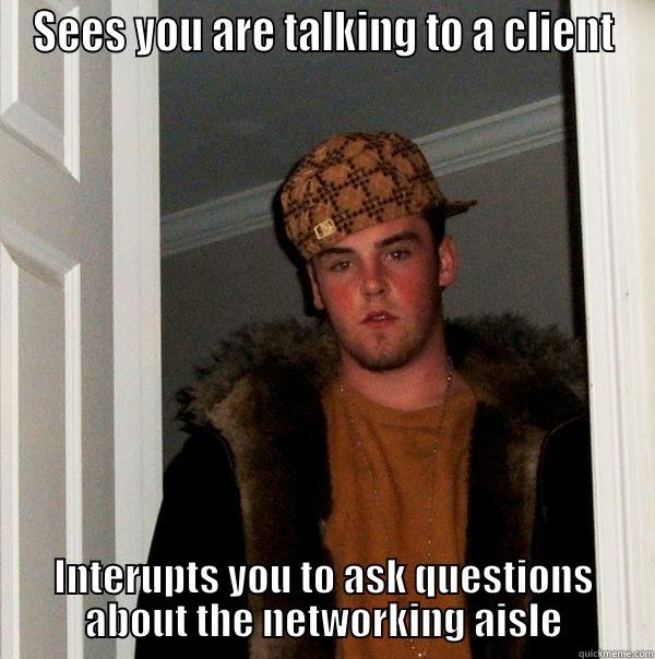 SEES YOU ARE TALKING TO A CLIENT INTERUPTS YOU TO ASK QUESTIONS ABOUT THE NETWORKING AISLE Scumbag Steve