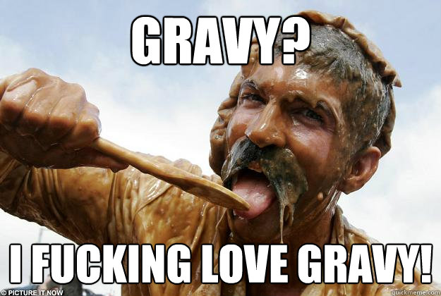 Gravy? I FUCKING LOVE GRAVY!  