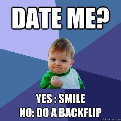date me? yes : smile
no: do a backflip  - date me? yes : smile
no: do a backflip   Success Kid